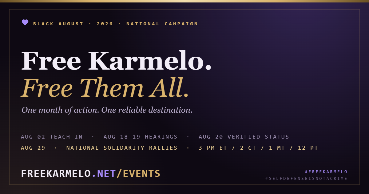 Free Karmelo, Free Them All. Black August 2026. Aug 2 teach-in, Aug 19 motion to recuse, Aug 20 motion for new trial, Aug 29 worldwide solidarity rallies at 3 PM ET. freekarmelo.net/events